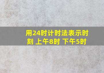 用24时计时法表示时刻 上午8时 下午5时